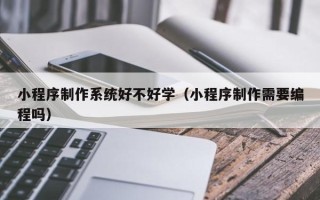 常宁小程序制作系统好不好学（小程序制作需要编程吗）
