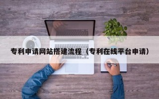 常宁专利申请网站搭建流程（专利在线平台申请）