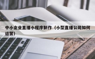 常宁中小企业直播小程序制作（小型直播公司如何运营）