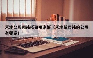 常宁天津公司网站搭建哪家好（天津做网站的公司有哪家）