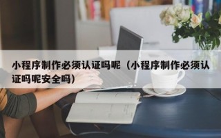 常宁小程序制作必须认证吗呢（小程序制作必须认证吗呢安全吗）
