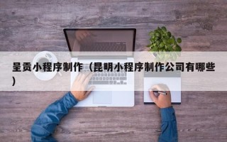 常宁呈贡小程序制作（昆明小程序制作公司有哪些）