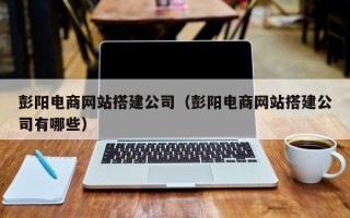 常宁彭阳电商网站搭建公司（彭阳电商网站搭建公司有哪些）