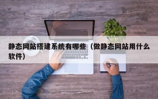 常宁静态网站搭建系统有哪些（做静态网站用什么软件）