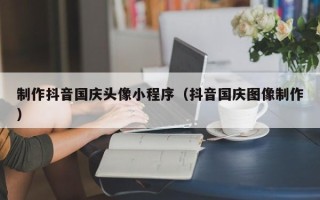 常宁制作抖音国庆头像小程序（抖音国庆图像制作）