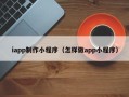 常宁iapp制作小程序（怎样做app小程序）