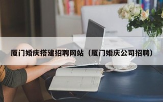 常宁厦门婚庆搭建招聘网站（厦门婚庆公司招聘）