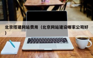 常宁北京搭建网站费用（北京网站建设哪家公司好）