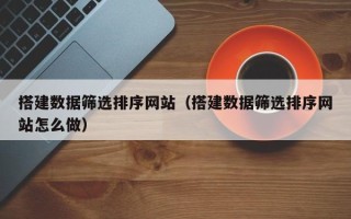 常宁搭建数据筛选排序网站（搭建数据筛选排序网站怎么做）