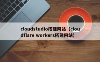 常宁cloudstudio搭建网站（cloudflare workers搭建网站）