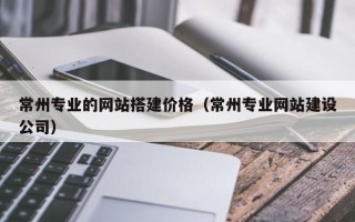 常宁常州专业的网站搭建价格（常州专业网站建设公司）