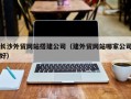 常宁长沙外贸网站搭建公司（建外贸网站哪家公司好）