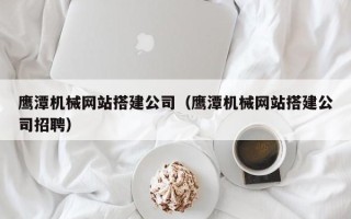 常宁鹰潭机械网站搭建公司（鹰潭机械网站搭建公司招聘）