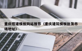 常宁重庆搭建模板网站推荐（重庆建筑模板批发市场地址）