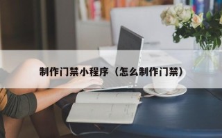 常宁制作门禁小程序（怎么制作门禁）